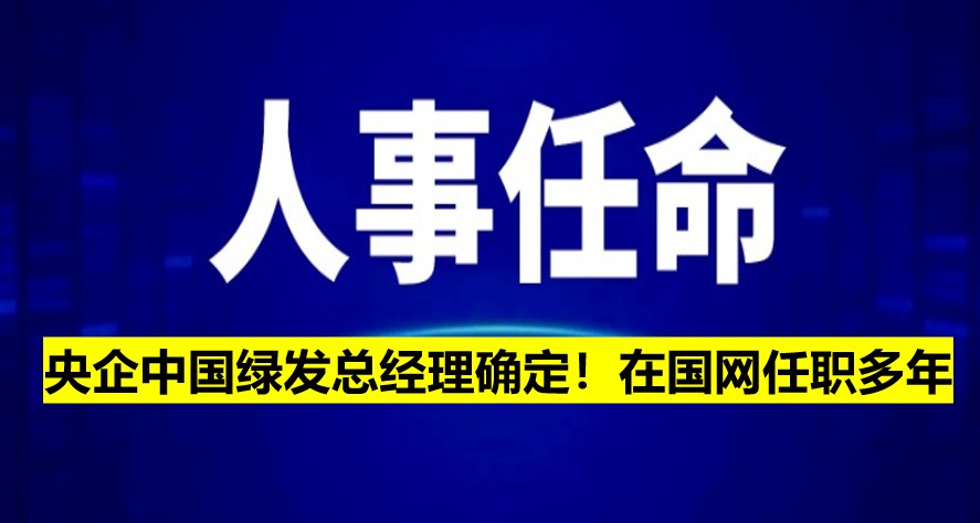央企中國(guó)綠發(fā)總經(jīng)理確定！在國(guó)網(wǎng)任職多年