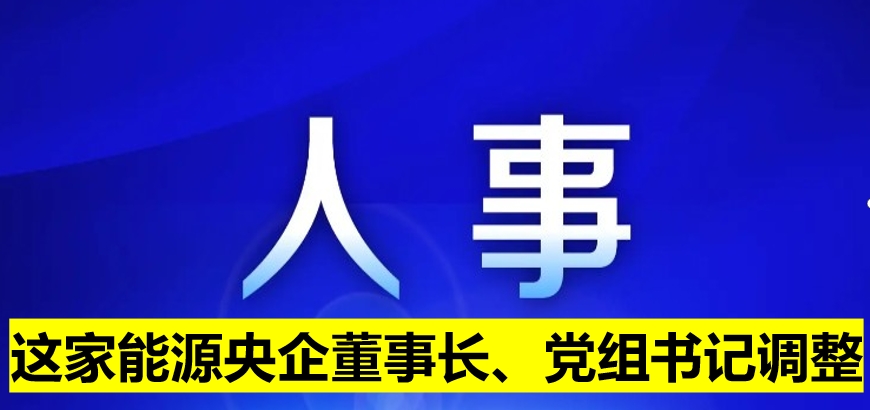這家能源央企董事長(zhǎng)、黨組書(shū)記調(diào)整